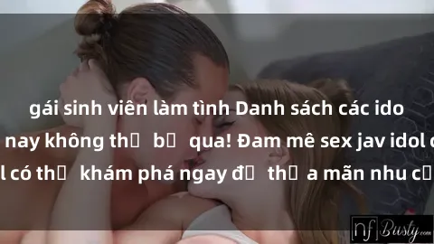 gái sinh viên làm tình Danh sách các idol JAV hot nhất hiện nay không thể bỏ qua! Đam mê sex jav idol có thể khám phá ngay để thỏa mãn nhu cầu giải trí của mình!