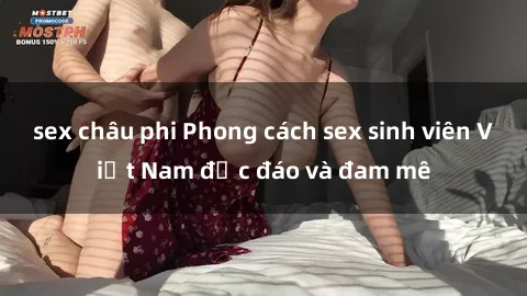 sex châu phi Phong cách sex sinh viên Việt Nam độc đáo và đam mê